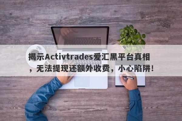 揭示Activtrades爱汇黑平台真相，无法提现还额外收费，小心陷阱！