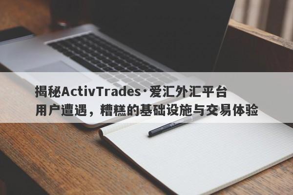 揭秘ActivTrades·爱汇外汇平台用户遭遇，糟糕的基础设施与交易体验