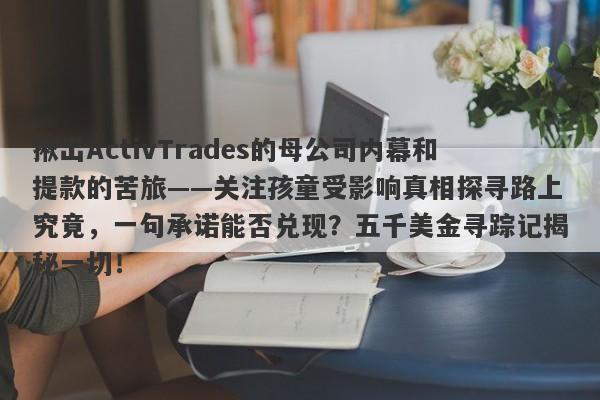 揪出ActivTrades的母公司内幕和提款的苦旅——关注孩童受影响真相探寻路上究竟，一句承诺能否兑现？五千美金寻踪记揭秘一切！