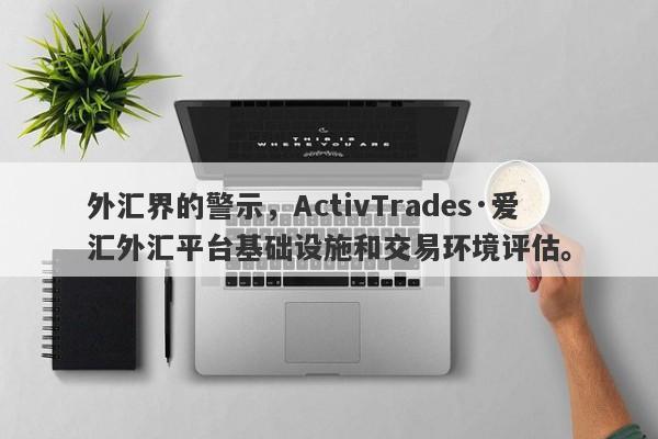 外汇界的警示，ActivTrades·爱汇外汇平台基础设施和交易环境评估。