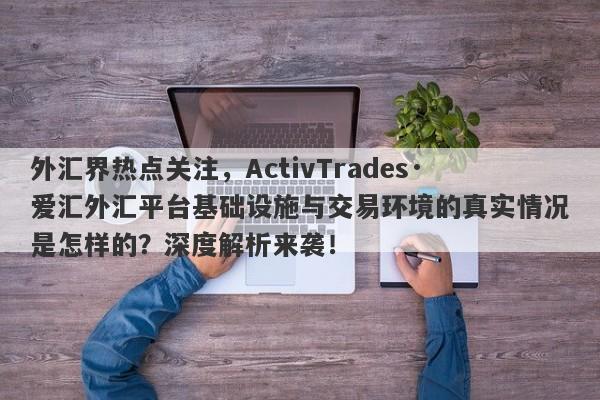 外汇界热点关注，ActivTrades·爱汇外汇平台基础设施与交易环境的真实情况是怎样的？深度解析来袭！