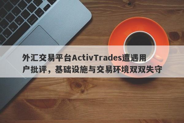 外汇交易平台ActivTrades遭遇用户批评，基础设施与交易环境双双失守