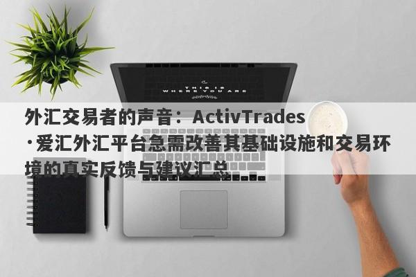 外汇交易者的声音：ActivTrades·爱汇外汇平台急需改善其基础设施和交易环境的真实反馈与建议汇总