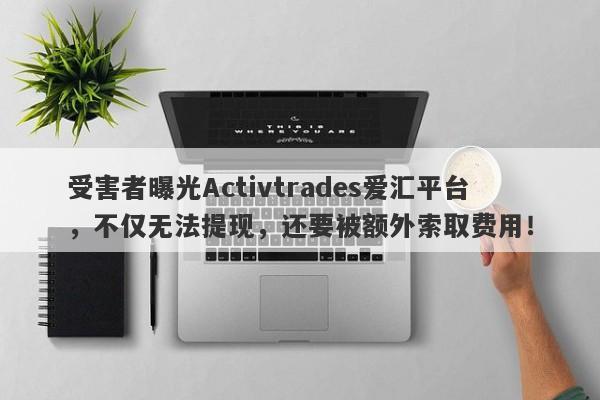 受害者曝光Activtrades爱汇平台，不仅无法提现，还要被额外索取费用！