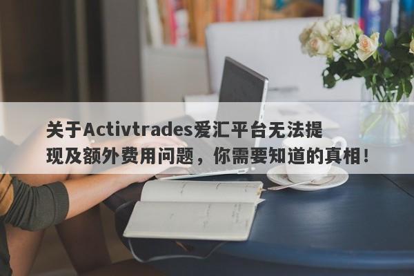 关于Activtrades爱汇平台无法提现及额外费用问题，你需要知道的真相！