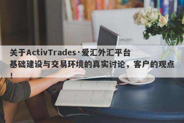 关于ActivTrades·爱汇外汇平台基础建设与交易环境的真实讨论，客户的观点！