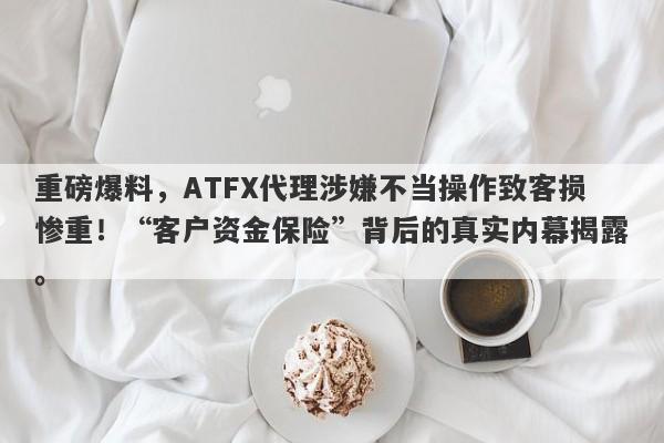 重磅爆料，ATFX代理涉嫌不当操作致客损惨重！“客户资金保险”背后的真实内幕揭露。