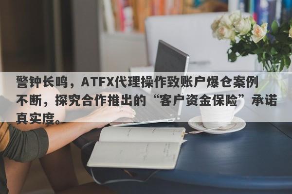 警钟长鸣，ATFX代理操作致账户爆仓案例不断，探究合作推出的“客户资金保险”承诺真实度。