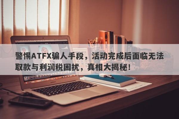 警惕ATFX骗人手段，活动完成后面临无法取款与利润税困扰，真相大揭秘！