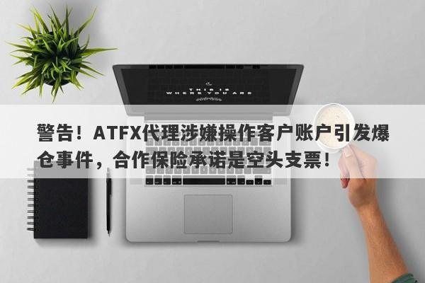 警告！ATFX代理涉嫌操作客户账户引发爆仓事件，合作保险承诺是空头支票！