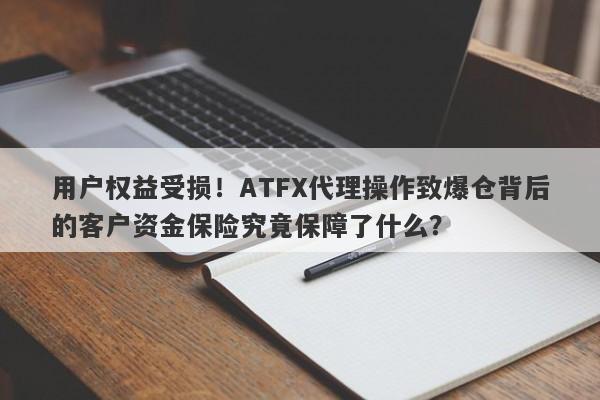 用户权益受损！ATFX代理操作致爆仓背后的客户资金保险究竟保障了什么？