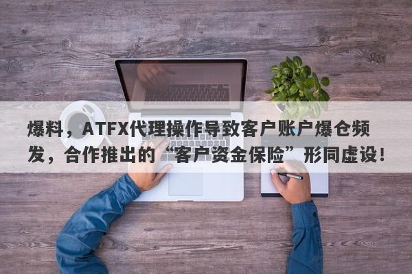 爆料，ATFX代理操作导致客户账户爆仓频发，合作推出的“客户资金保险”形同虚设！