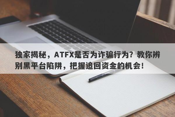 独家揭秘，ATFX是否为诈骗行为？教你辨别黑平台陷阱，把握追回资金的机会！