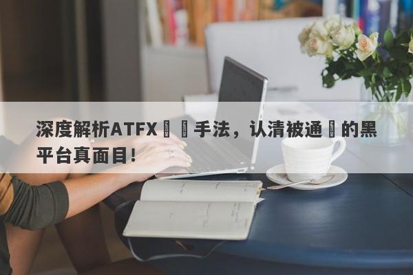 深度解析ATFX詐騙手法，认清被通報的黑平台真面目！