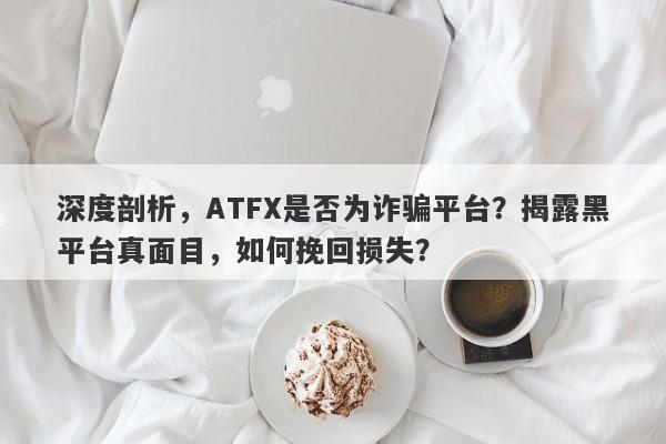 深度剖析，ATFX是否为诈骗平台？揭露黑平台真面目，如何挽回损失？