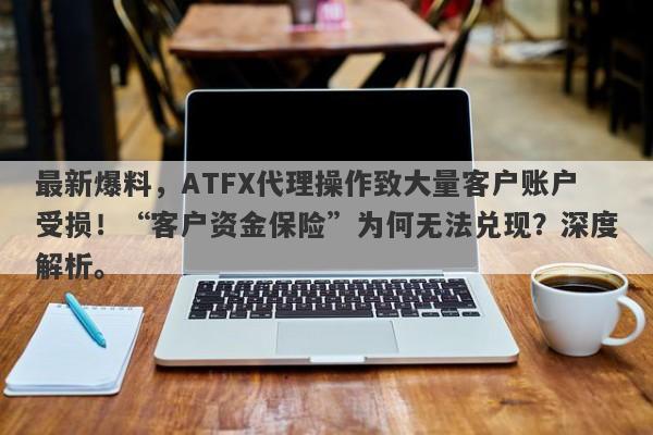 最新爆料，ATFX代理操作致大量客户账户受损！“客户资金保险”为何无法兑现？深度解析。