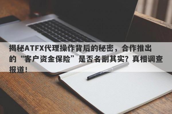 揭秘ATFX代理操作背后的秘密，合作推出的“客户资金保险”是否名副其实？真相调查报道！