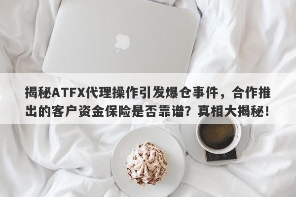 揭秘ATFX代理操作引发爆仓事件，合作推出的客户资金保险是否靠谱？真相大揭秘！