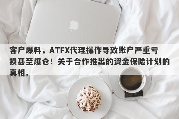 客户爆料，ATFX代理操作导致账户严重亏损甚至爆仓！关于合作推出的资金保险计划的真相。