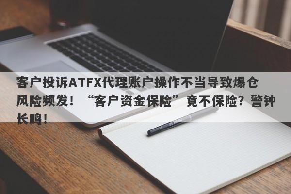 客户投诉ATFX代理账户操作不当导致爆仓风险频发！“客户资金保险”竟不保险？警钟长鸣！