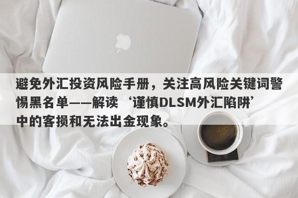 避免外汇投资风险手册，关注高风险关键词警惕黑名单——解读‘谨慎DLSM外汇陷阱’中的客损和无法出金现象。