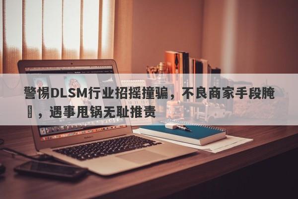 警惕DLSM行业招摇撞骗，不良商家手段腌臜，遇事甩锅无耻推责