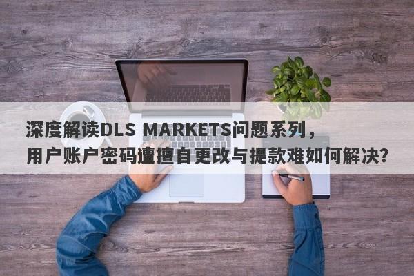 深度解读DLS MARKETS问题系列，用户账户密码遭擅自更改与提款难如何解决？