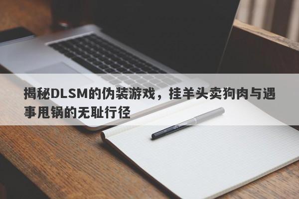 揭秘DLSM的伪装游戏，挂羊头卖狗肉与遇事甩锅的无耻行径