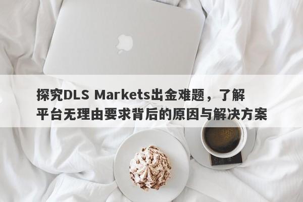 探究DLS Markets出金难题，了解平台无理由要求背后的原因与解决方案