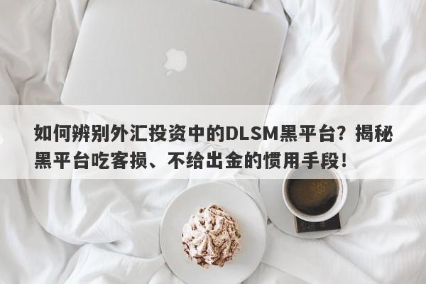 如何辨别外汇投资中的DLSM黑平台？揭秘黑平台吃客损、不给出金的惯用手段！