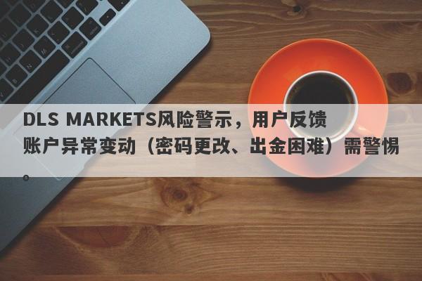 DLS MARKETS风险警示，用户反馈账户异常变动（密码更改、出金困难）需警惕。