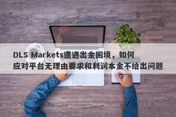 DLS Markets遭遇出金困境，如何应对平台无理由要求和利润本金不给出问题