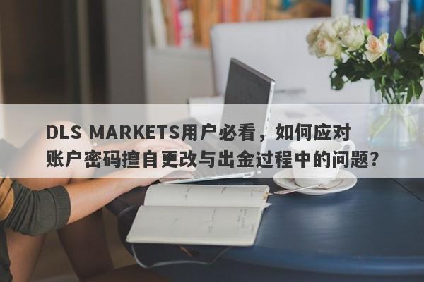 DLS MARKETS用户必看，如何应对账户密码擅自更改与出金过程中的问题？