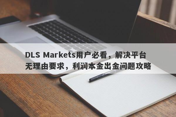 DLS Markets用户必看，解决平台无理由要求，利润本金出金问题攻略