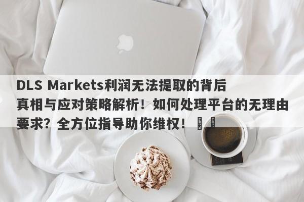 DLS Markets利润无法提取的背后真相与应对策略解析！如何处理平台的无理由要求？全方位指导助你维权！​​