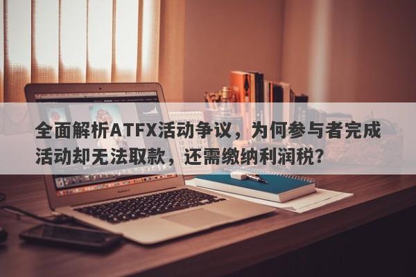 全面解析ATFX活动争议，为何参与者完成活动却无法取款，还需缴纳利润税？