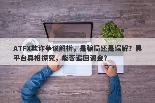 ATFX欺诈争议解析，是骗局还是误解？黑平台真相探究，能否追回资金？