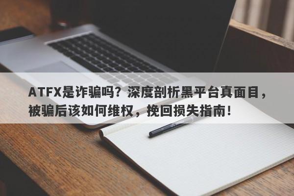 ATFX是诈骗吗？深度剖析黑平台真面目，被骗后该如何维权，挽回损失指南！