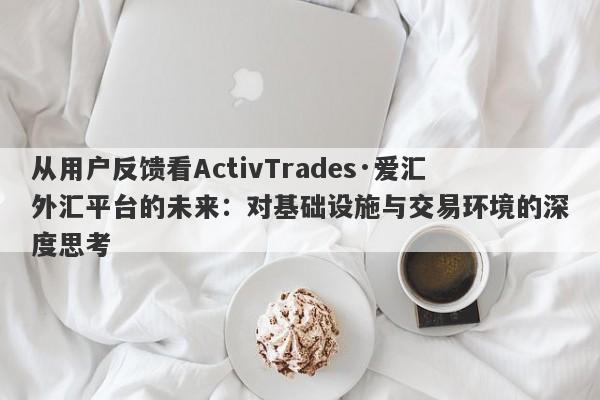 从用户反馈看ActivTrades·爱汇外汇平台的未来：对基础设施与交易环境的深度思考