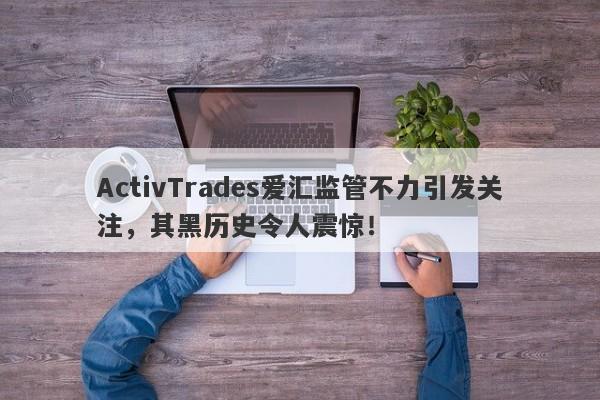 ActivTrades爱汇监管不力引发关注，其黑历史令人震惊！