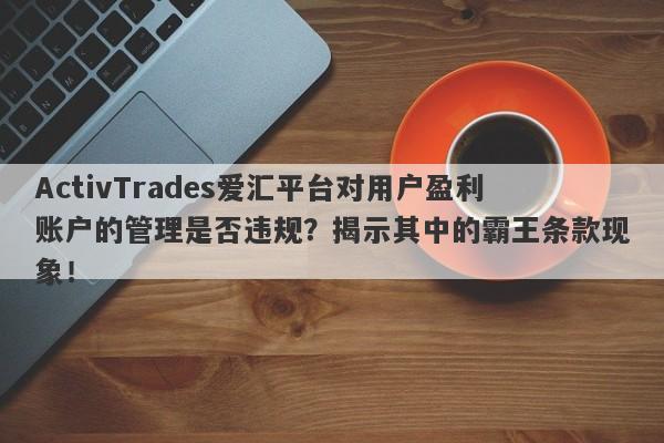 ActivTrades爱汇平台对用户盈利账户的管理是否违规？揭示其中的霸王条款现象！