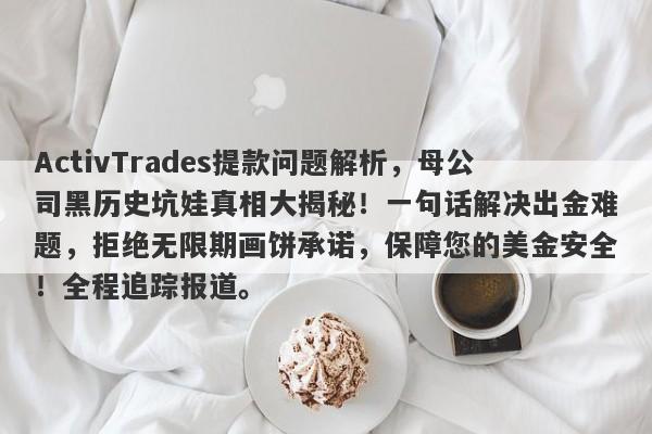 ActivTrades提款问题解析，母公司黑历史坑娃真相大揭秘！一句话解决出金难题，拒绝无限期画饼承诺，保障您的美金安全！全程追踪报道。