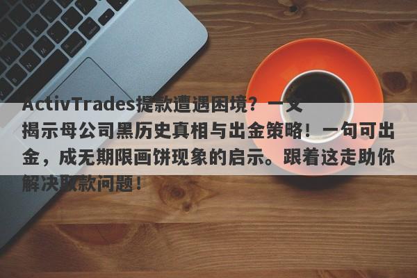 ActivTrades提款遭遇困境？一文揭示母公司黑历史真相与出金策略！一句可出金，成无期限画饼现象的启示。跟着这走助你解决取款问题！