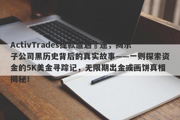 ActivTrades提款遭遇囧途，揭示子公司黑历史背后的真实故事——一则探索资金的5K美金寻踪记，无限期出金或画饼真相揭秘！