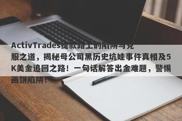 ActivTrades提款路上的陷阱与克服之道，揭秘母公司黑历史坑娃事件真相及5K美金追回之路！一句话解答出金难题，警惕画饼陷阱！