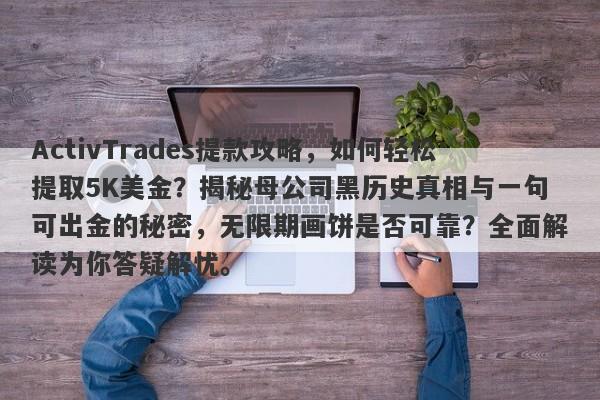 ActivTrades提款攻略，如何轻松提取5K美金？揭秘母公司黑历史真相与一句可出金的秘密，无限期画饼是否可靠？全面解读为你答疑解忧。