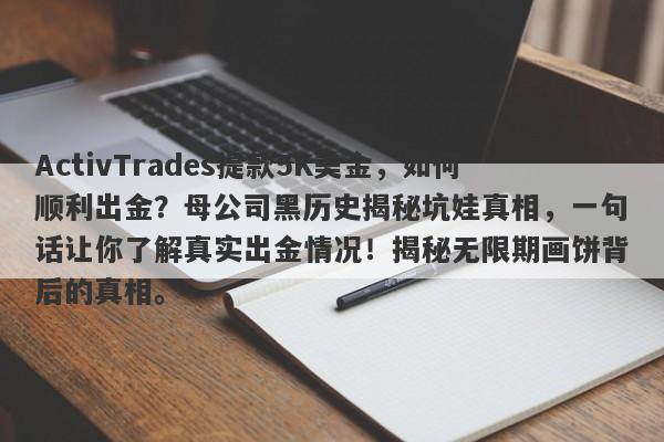 ActivTrades提款5K美金，如何顺利出金？母公司黑历史揭秘坑娃真相，一句话让你了解真实出金情况！揭秘无限期画饼背后的真相。