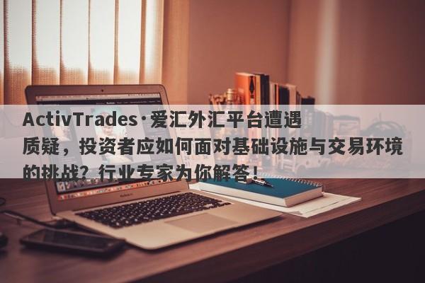 ActivTrades·爱汇外汇平台遭遇质疑，投资者应如何面对基础设施与交易环境的挑战？行业专家为你解答！