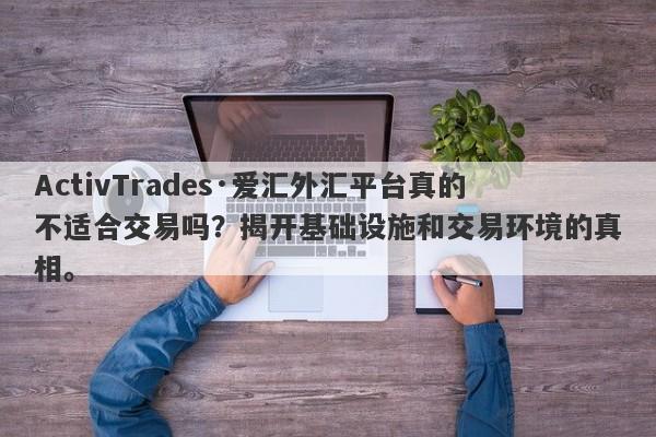 ActivTrades·爱汇外汇平台真的不适合交易吗？揭开基础设施和交易环境的真相。