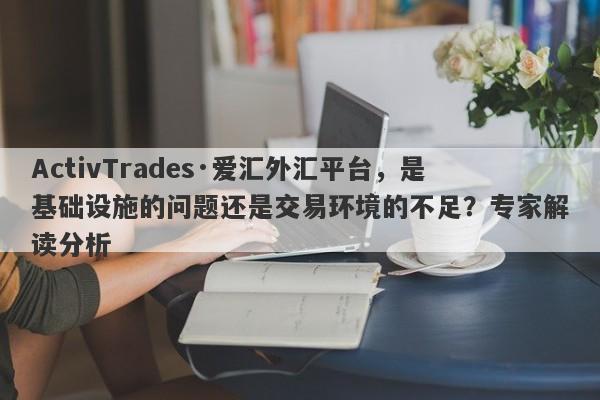 ActivTrades·爱汇外汇平台，是基础设施的问题还是交易环境的不足？专家解读分析